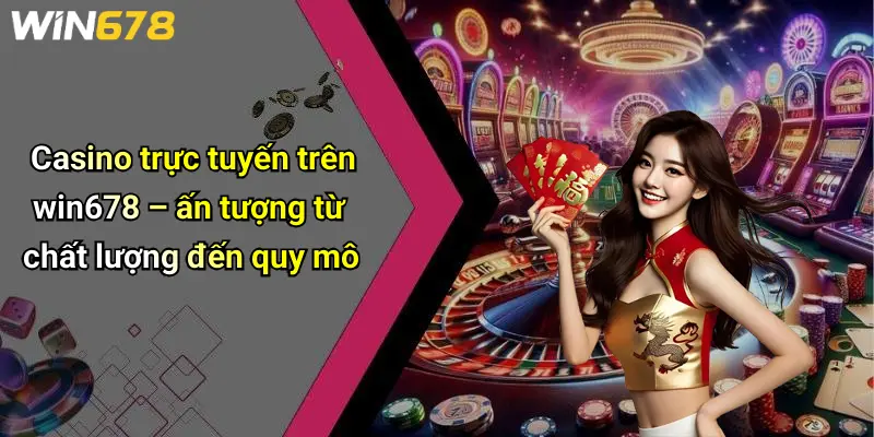 Casino trực tuyến trên win678 – ấn tượng từ chất lượng đến quy mô
