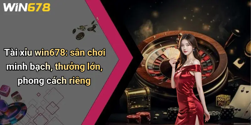 Tài xỉu win678: sân chơi minh bạch, thưởng lớn, phong cách riêng